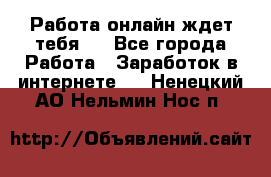 Работа онлайн ждет тебя!  - Все города Работа » Заработок в интернете   . Ненецкий АО,Нельмин Нос п.